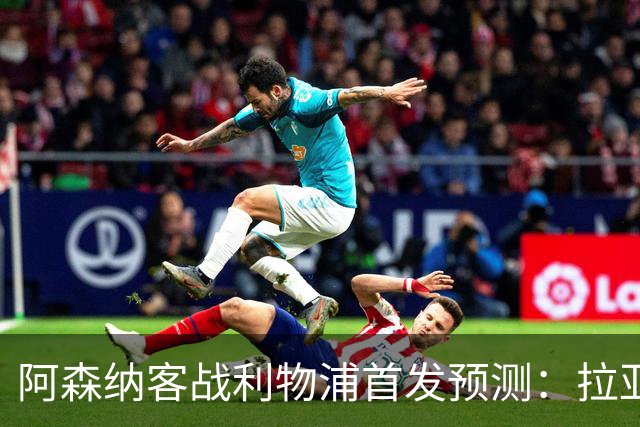 阿森纳客战利物浦首发预测：拉亚领衔4-2-3-1