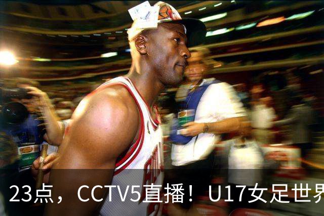 23点，CCTV5直播！U17女足世界杯：中国vs法国冲8强，取胜创历史